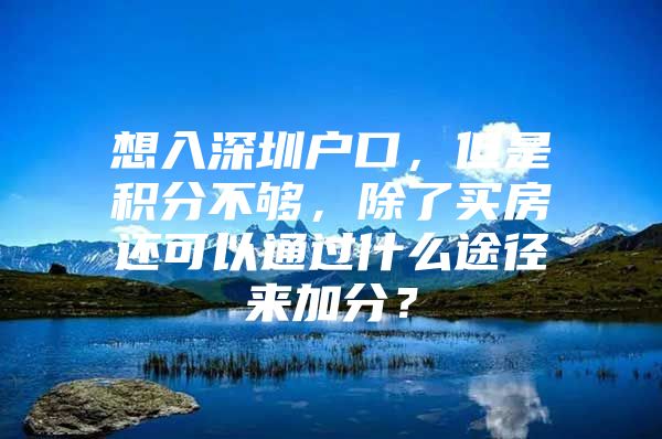 想入深圳户口，但是积分不够，除了买房还可以通过什么途径来加分？