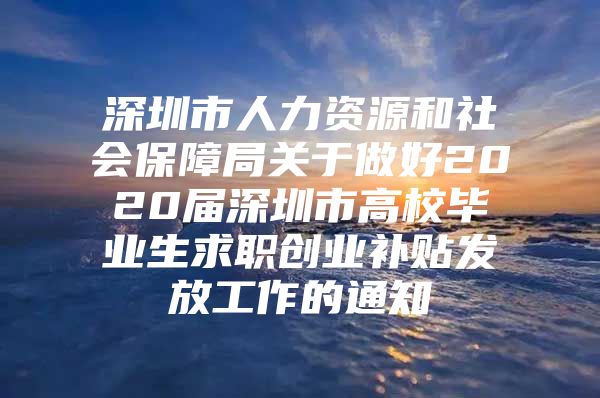 深圳市人力资源和社会保障局关于做好2020届深圳市高校毕业生求职创业补贴发放工作的通知