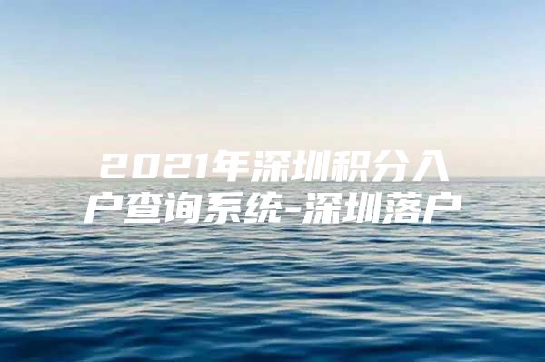 2021年深圳积分入户查询系统-深圳落户