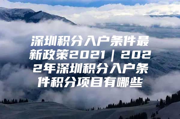 深圳积分入户条件最新政策2021｜2022年深圳积分入户条件积分项目有哪些