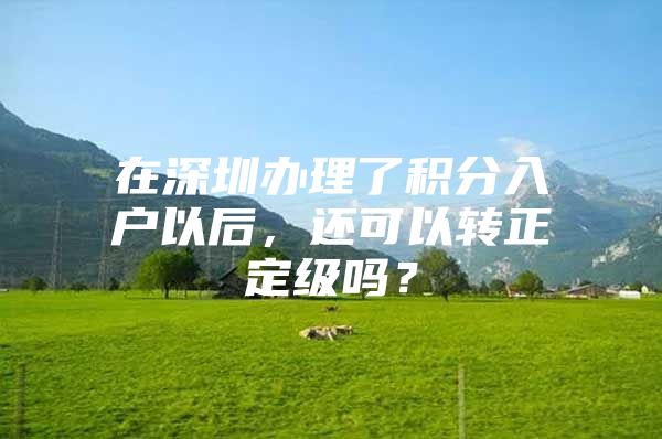 在深圳办理了积分入户以后，还可以转正定级吗？