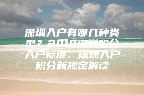 深圳入户有哪几种类型？2019深圳积分入户标准、深圳入户积分新规定解读