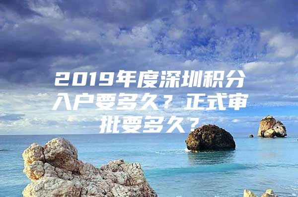 2019年度深圳积分入户要多久？正式审批要多久？