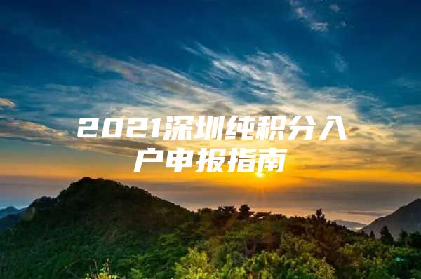 2021深圳纯积分入户申报指南