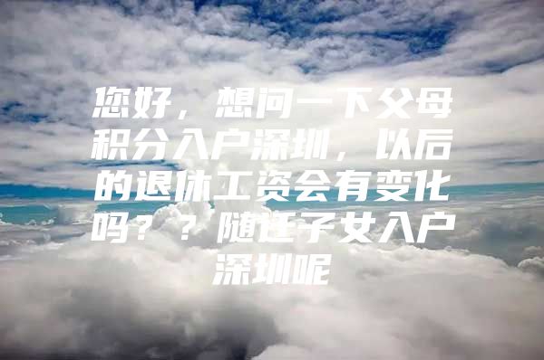 您好，想问一下父母积分入户深圳，以后的退休工资会有变化吗？？随迁子女入户深圳呢