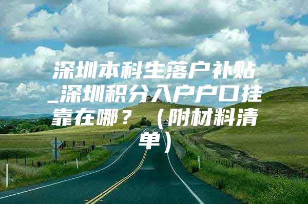 深圳本科生落户补贴_深圳积分入户户口挂靠在哪？（附材料清单）