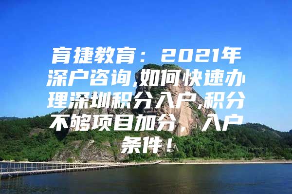 育捷教育：2021年深户咨询,如何快速办理深圳积分入户,积分不够项目加分，入户条件！