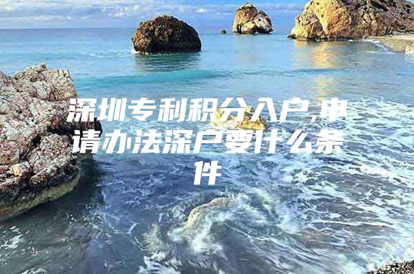 深圳专利积分入户,申请办法深户要什么条件