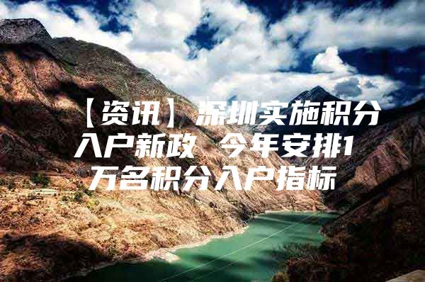 【资讯】深圳实施积分入户新政 今年安排1万名积分入户指标