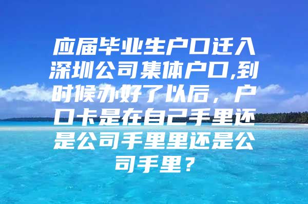 应届毕业生户口迁入深圳公司集体户口,到时候办好了以后，户口卡是在自己手里还是公司手里里还是公司手里？