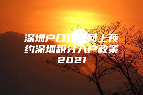 深圳户口迁移网上预约深圳积分入户政策2021