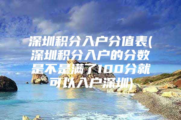 深圳积分入户分值表(深圳积分入户的分数是不是满了100分就可以入户深圳)