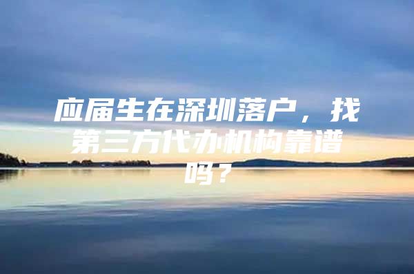 应届生在深圳落户，找第三方代办机构靠谱吗？