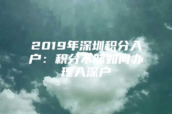 2019年深圳积分入户：积分不够如何办理入深户