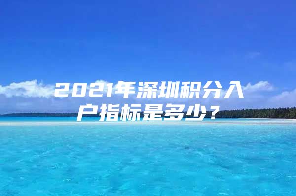 2021年深圳积分入户指标是多少？