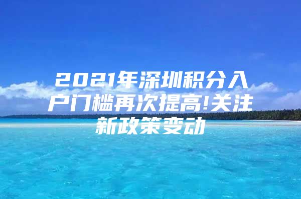 2021年深圳积分入户门槛再次提高!关注新政策变动