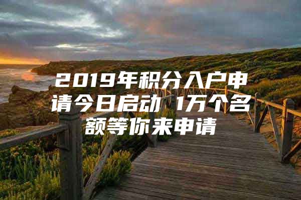 2019年积分入户申请今日启动 1万个名额等你来申请