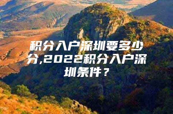 积分入户深圳要多少分,2022积分入户深圳条件？