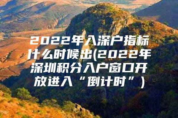 2022年入深户指标什么时候出(2022年深圳积分入户窗口开放进入“倒计时”)