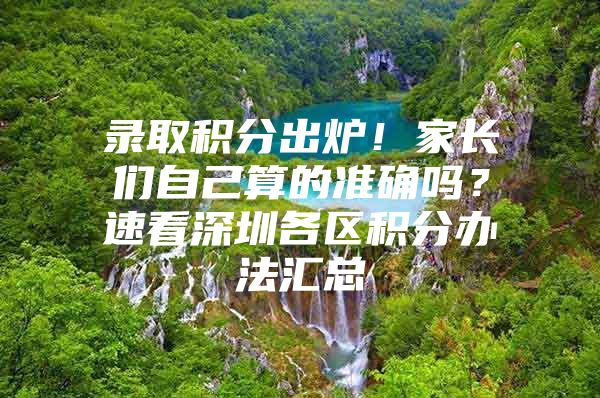 录取积分出炉！家长们自己算的准确吗？速看深圳各区积分办法汇总