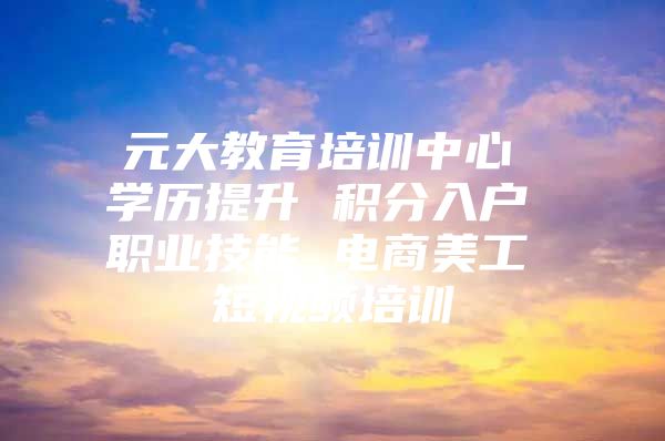 元大教育培训中心 学历提升 积分入户 职业技能 电商美工 短视频培训