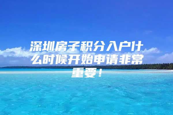 深圳房子积分入户什么时候开始申请非常重要！