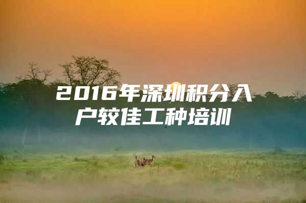 2016年深圳积分入户较佳工种培训