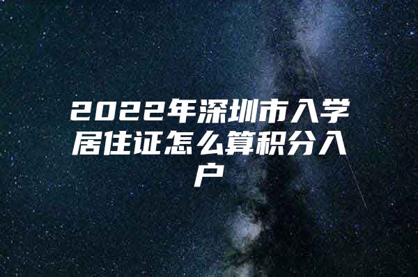 2022年深圳市入学居住证怎么算积分入户