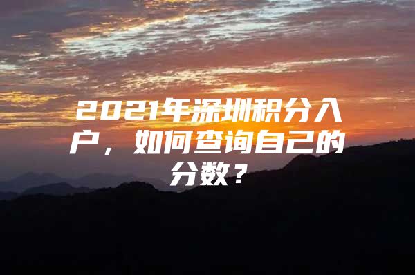 2021年深圳积分入户，如何查询自己的分数？