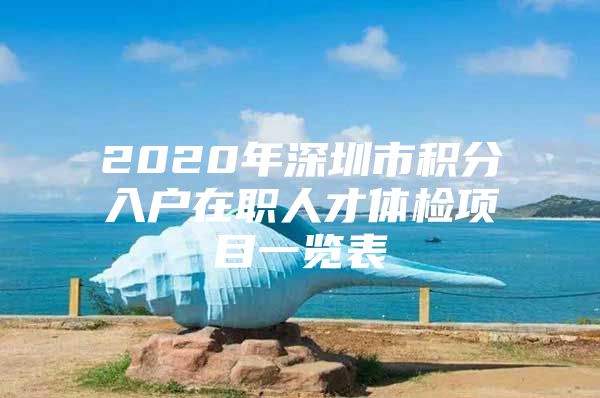 2020年深圳市积分入户在职人才体检项目一览表