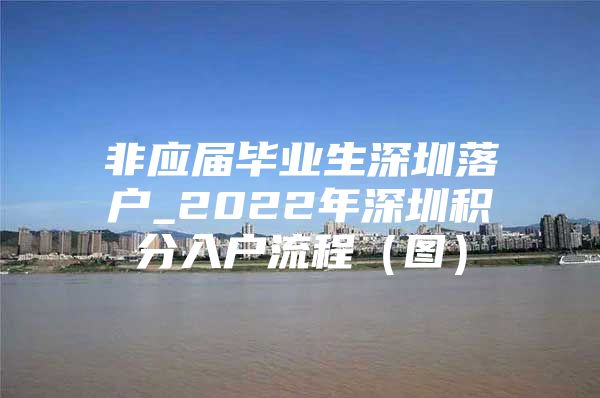 非应届毕业生深圳落户_2022年深圳积分入户流程（图）