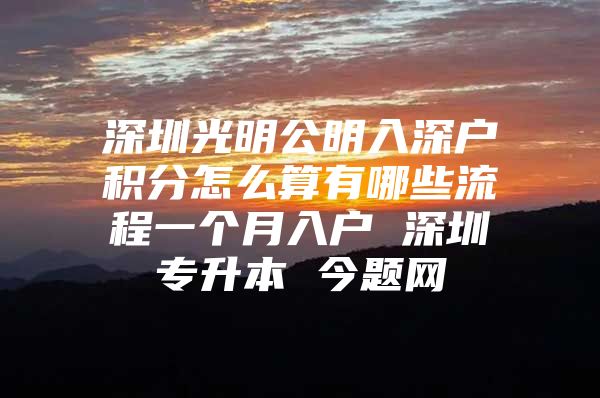 深圳光明公明入深户积分怎么算有哪些流程一个月入户 深圳专升本 今题网