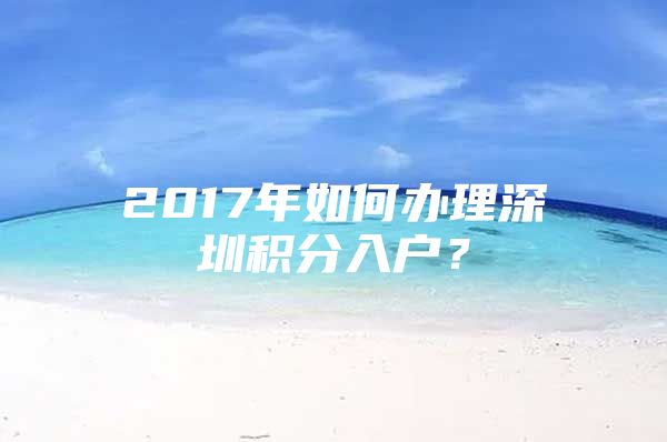 2017年如何办理深圳积分入户？