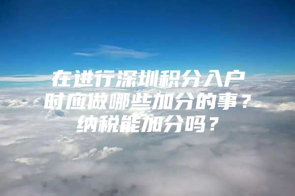 在进行深圳积分入户时应做哪些加分的事？纳税能加分吗？