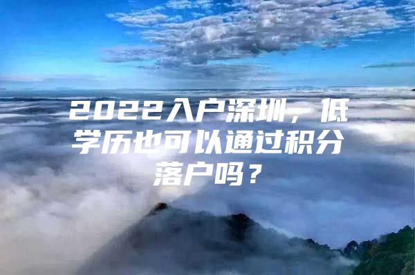 2022入户深圳，低学历也可以通过积分落户吗？