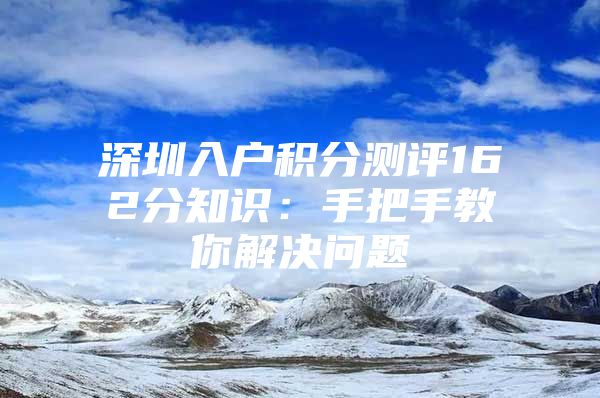 深圳入户积分测评162分知识：手把手教你解决问题