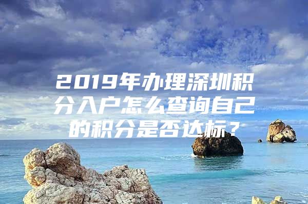 2019年办理深圳积分入户怎么查询自己的积分是否达标？