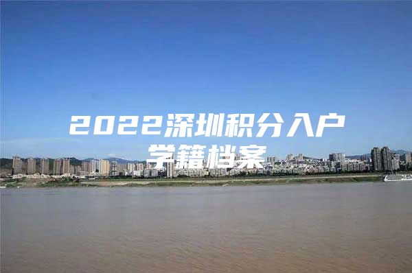 2022深圳积分入户学籍档案