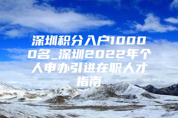 深圳积分入户10000名_深圳2022年个人申办引进在职人才指南