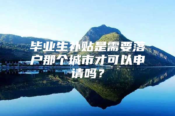 毕业生补贴是需要落户那个城市才可以申请吗？