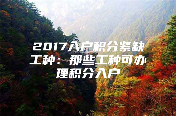 2017入户积分紧缺工种：那些工种可办理积分入户