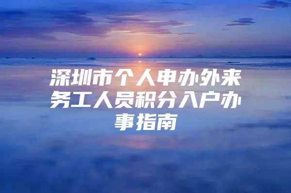 深圳市个人申办外来务工人员积分入户办事指南