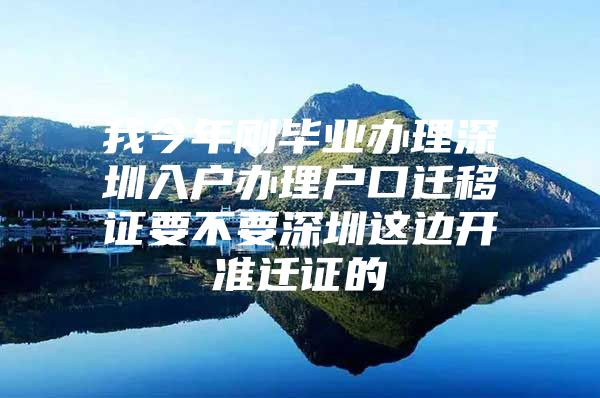 我今年刚毕业办理深圳入户办理户口迁移证要不要深圳这边开准迁证的