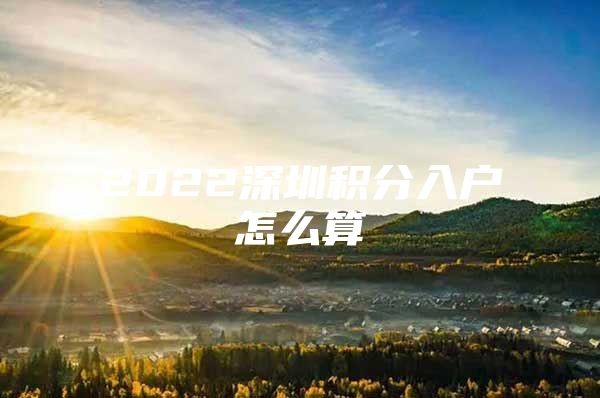 2022深圳积分入户怎么算