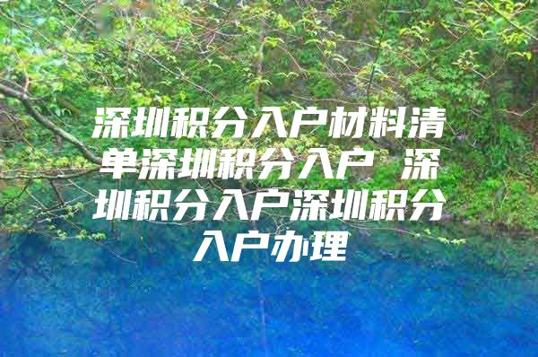 深圳积分入户材料清单深圳积分入户 深圳积分入户深圳积分入户办理