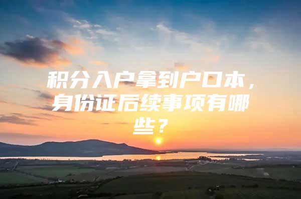 积分入户拿到户口本，身份证后续事项有哪些？