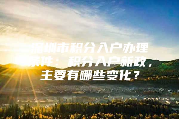 深圳市积分入户办理条件：积分入户新政，主要有哪些变化？