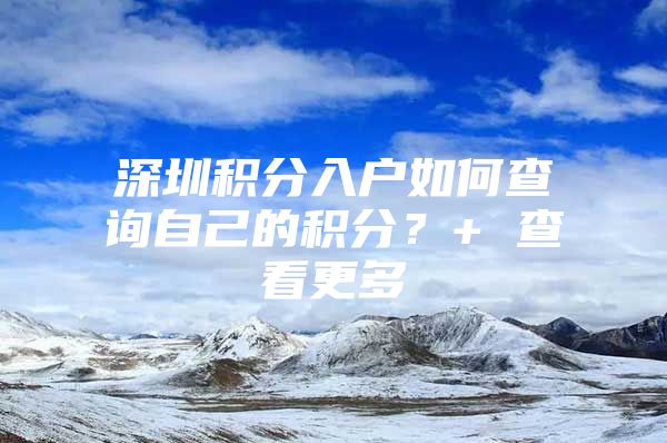 深圳积分入户如何查询自己的积分？+ 查看更多