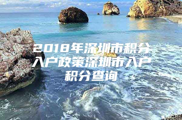 2018年深圳市积分入户政策深圳市入户积分查询