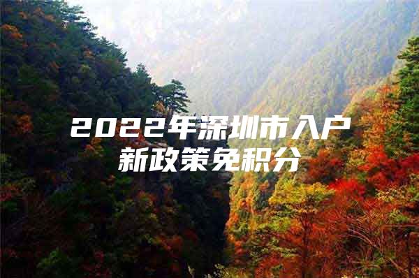 2022年深圳市入户新政策免积分